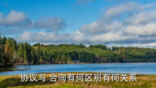 協(xié)議合同區(qū)別,合同和協(xié)議哪個更有法律效力