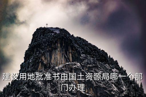 建設用地批準書由國土資源局哪一個部門辦理