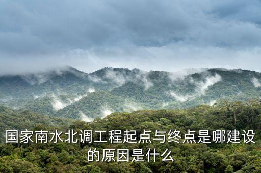 國家南水北調(diào)工程起點(diǎn)與終點(diǎn)是哪建設(shè)的原因是什么