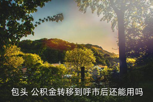  包頭 公積金轉(zhuǎn)移到呼市后還能用嗎