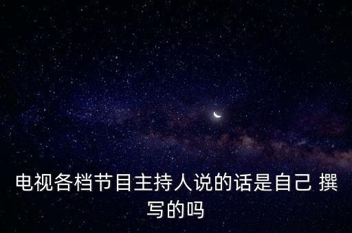 電視各檔節(jié)目主持人說的話是自己 撰寫的嗎
