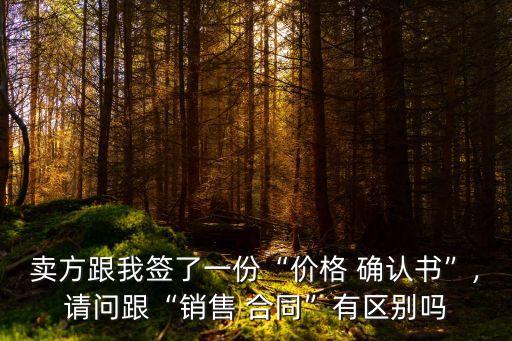賣方跟我簽了一份“價格 確認書”,請問跟“銷售 合同”有區(qū)別嗎