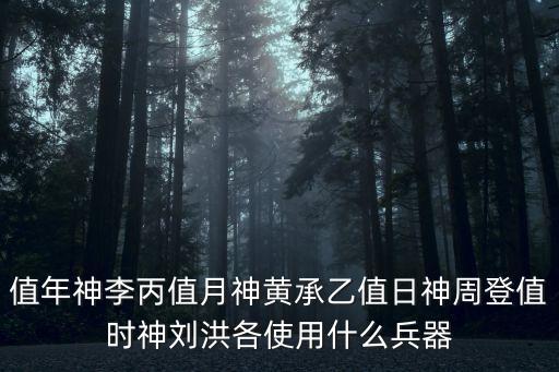 值年神李丙值月神黃承乙值日神周登值時(shí)神劉洪各使用什么兵器