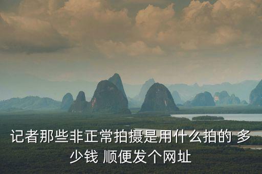 記者那些非正常拍攝是用什么拍的 多少錢 順便發(fā)個網(wǎng)址