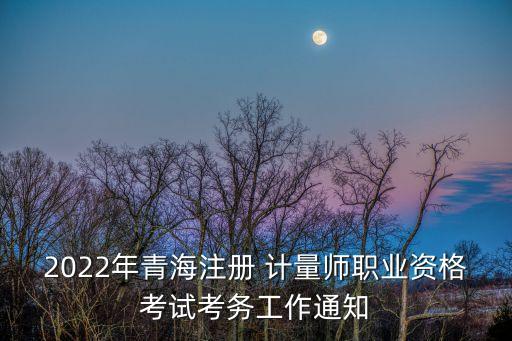 2022年青海注冊 計量師職業(yè)資格考試考務工作通知