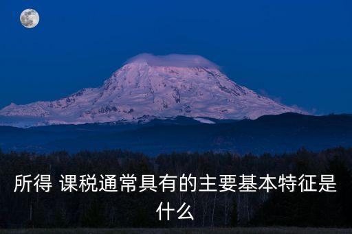 所得 課稅通常具有的主要基本特征是什么