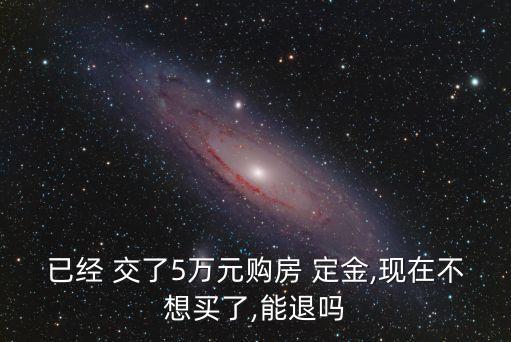 已經(jīng) 交了5萬(wàn)元購(gòu)房 定金,現(xiàn)在不想買(mǎi)了,能退嗎