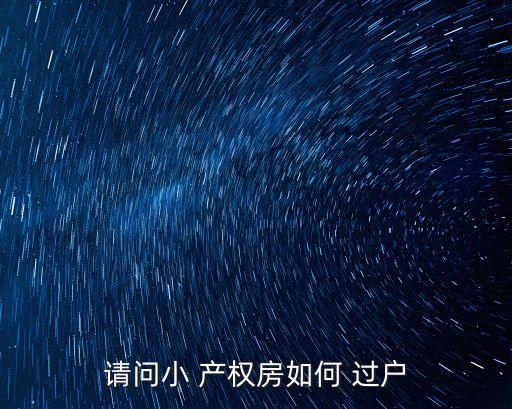 請問小 產(chǎn)權(quán)房如何 過戶