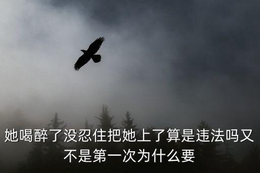 上了她，她喝醉了沒(méi)忍住把她上了算是違法嗎又不是第一次為什么要