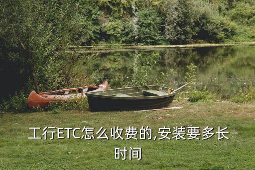  工行ETC怎么收費(fèi)的,安裝要多長時間