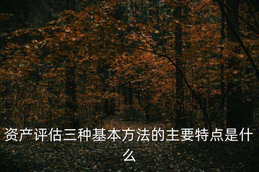 資產(chǎn)評估三種基本方法的主要特點是什么