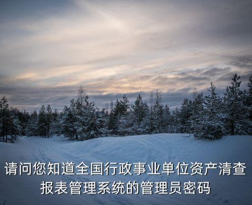 全國清產(chǎn)核資管理系統(tǒng)登錄，全國行政事業(yè)單位資產(chǎn)清查報表管理系統(tǒng)