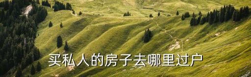 買私人的房子去哪里過戶