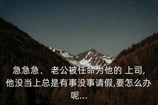 急急急、 老公被任命為他的 上司,他沒當(dāng)上總是有事沒事請(qǐng)假,要怎么辦呢...