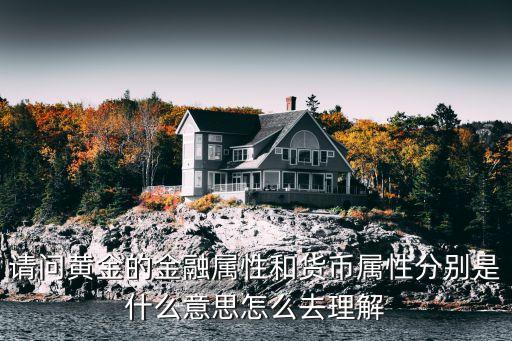 請(qǐng)問黃金的金融屬性和貨幣屬性分別是什么意思怎么去理解