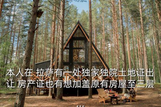 本人在 拉薩有一處獨家獨院土地證出讓 房產(chǎn)證也有想加蓋原有房屋至三層...