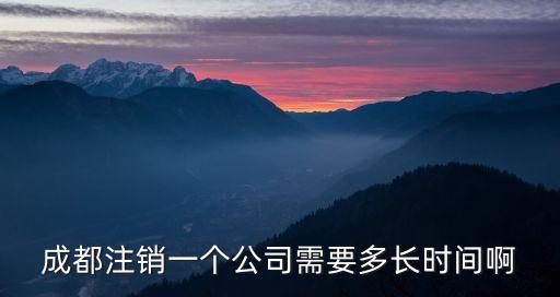 成都注銷一個公司需要多長時間啊