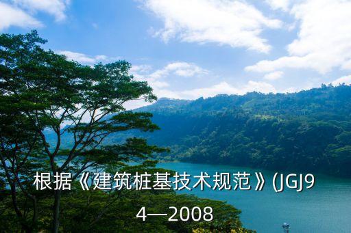 根據(jù)《建筑樁基技術(shù)規(guī)范》(JGJ94—2008