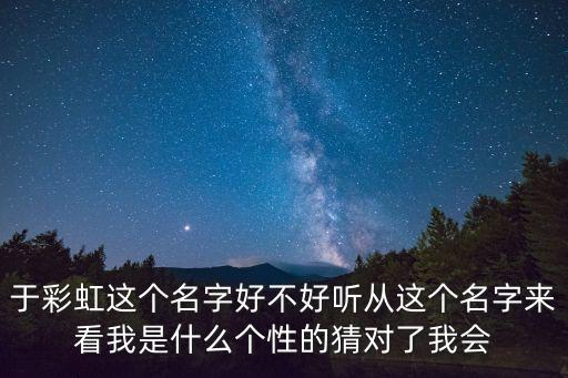于彩虹這個(gè)名字好不好聽從這個(gè)名字來看我是什么個(gè)性的猜對(duì)了我會(huì)