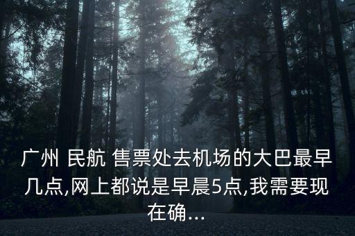廣州 民航 售票處去機場的大巴最早幾點,網(wǎng)上都說是早晨5點,我需要現(xiàn)在確...