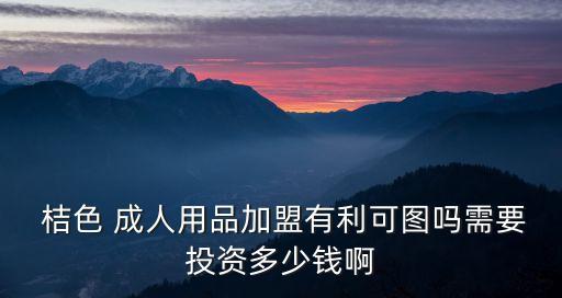  桔色 成人用品加盟有利可圖嗎需要投資多少錢啊