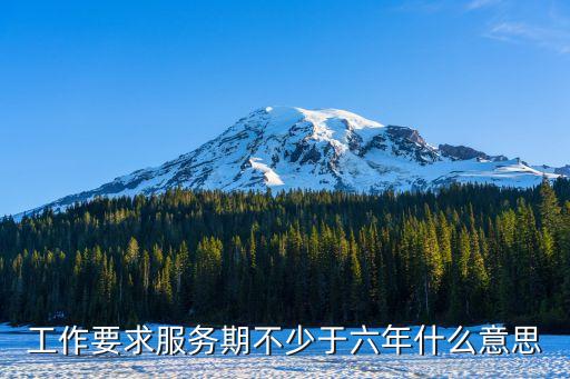 工作要求服務(wù)期不少于六年什么意思