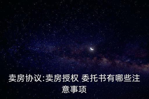 賣房協(xié)議:賣房授權(quán) 委托書有哪些注意事項(xiàng)