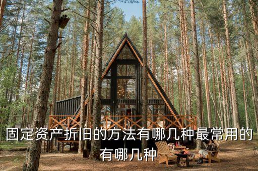 折舊方法有哪些，固定資產(chǎn)折舊的方法有哪幾種最常用的有哪幾種