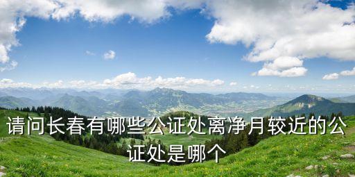 請問長春有哪些公證處離凈月較近的公證處是哪個