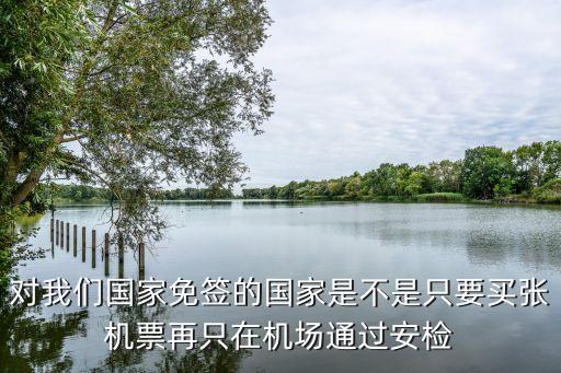 對(duì)我們國(guó)家免簽的國(guó)家是不是只要買張機(jī)票再只在機(jī)場(chǎng)通過(guò)安檢