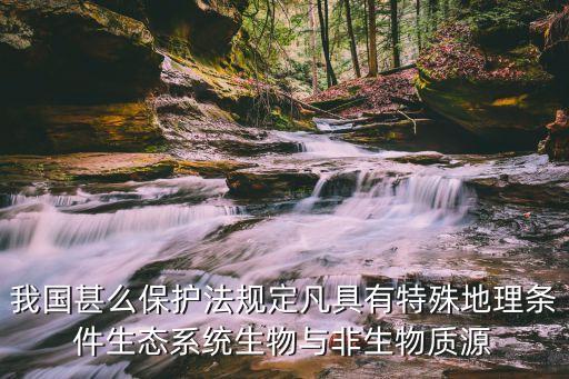 我國(guó)甚么保護(hù)法規(guī)定凡具有特殊地理?xiàng)l件生態(tài)系統(tǒng)生物與非生物質(zhì)源