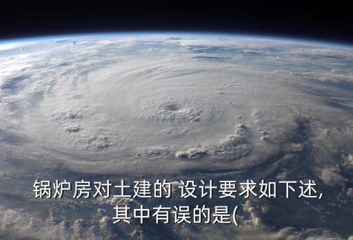  鍋爐房對土建的 設計要求如下述,其中有誤的是(