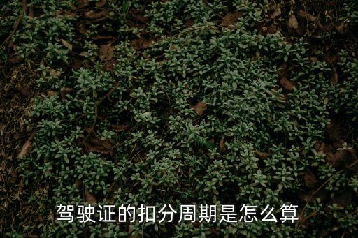 駕駛證記分周期怎么算，駕證扣分期限是怎么計算的