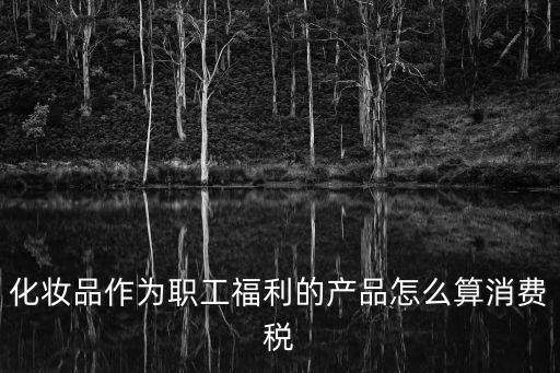 化妝品作為職工福利的產(chǎn)品怎么算消費(fèi)稅