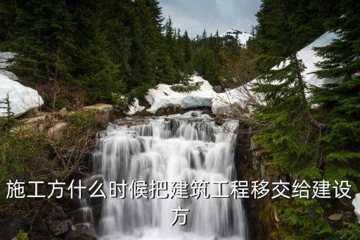 施工方什么時(shí)候把建筑工程移交給建設(shè)方