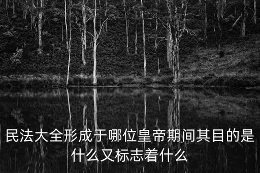 民法大全形成于哪位皇帝期間其目的是什么又標(biāo)志著什么