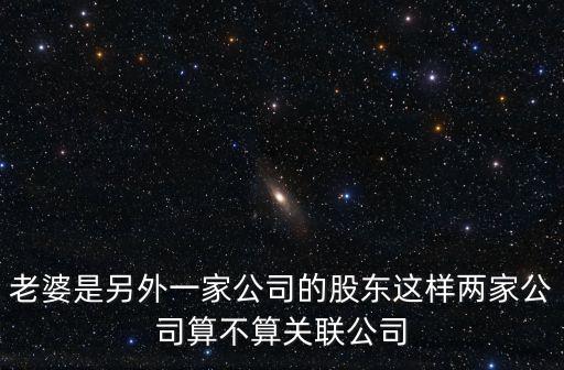 關(guān)聯(lián)公司的認(rèn)定，老婆是另外一家公司的股東這樣兩家公司算不算關(guān)聯(lián)公司