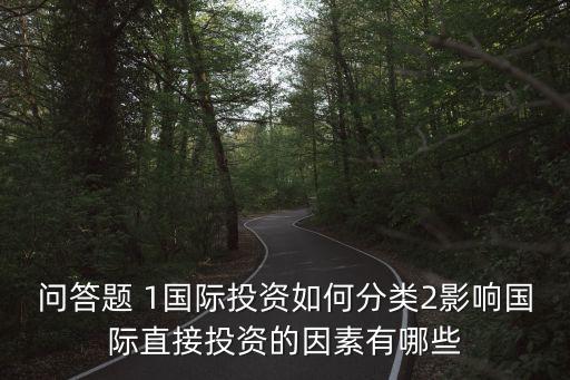 問(wèn)答題 1國(guó)際投資如何分類2影響國(guó)際直接投資的因素有哪些