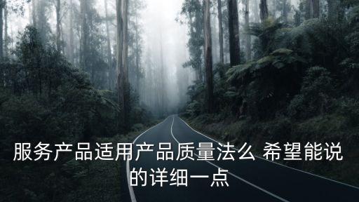 服務(wù)產(chǎn)品適用產(chǎn)品質(zhì)量法么 希望能說的詳細(xì)一點(diǎn)