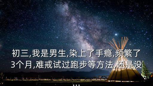 初三,我是男生,染上了手癮,頻繁了3個(gè)月,難戒試過跑步等方法,還是沒...
