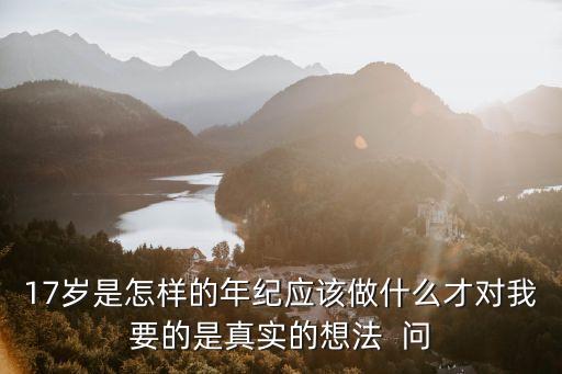 十七年紀(jì)，17歲是怎樣的年紀(jì)應(yīng)該做什么才對(duì)我要的是真實(shí)的想法  問