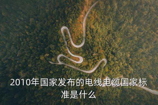 2010年國家發(fā)布的電線電纜國家標(biāo)準(zhǔn)是什么