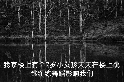 我家樓上有個7歲小女孩天天在樓上跳跳繩練舞蹈影響我們