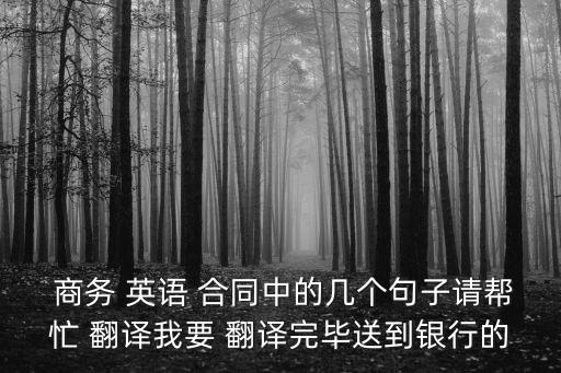  商務(wù) 英語(yǔ) 合同中的幾個(gè)句子請(qǐng)幫忙 翻譯我要 翻譯完畢送到銀行的