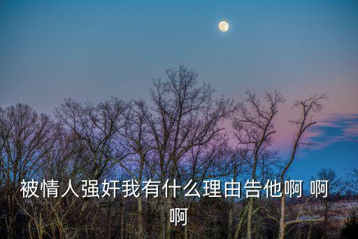 被情人強奸我有什么理由告他啊 啊 啊