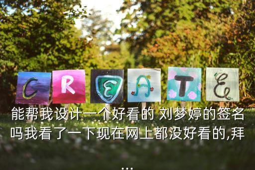 能幫我設(shè)計(jì)一個(gè)好看的 劉夢(mèng)婷的簽名嗎我看了一下現(xiàn)在網(wǎng)上都沒(méi)好看的,拜...