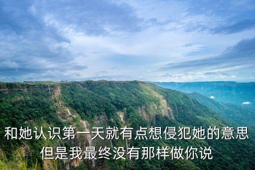 和她認識第一天就有點想侵犯她的意思但是我最終沒有那樣做你說