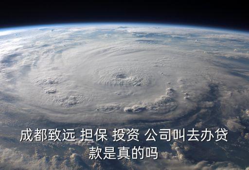 成都致遠(yuǎn) 擔(dān)保 投資 公司叫去辦貸款是真的嗎