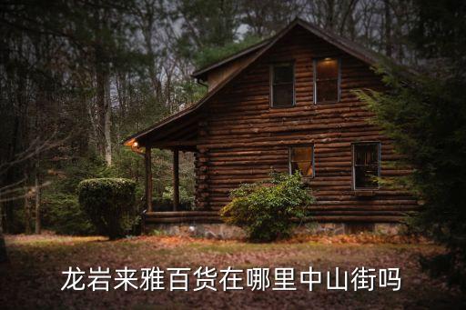 來雅百貨，龍巖來雅百貨在哪里中山街嗎