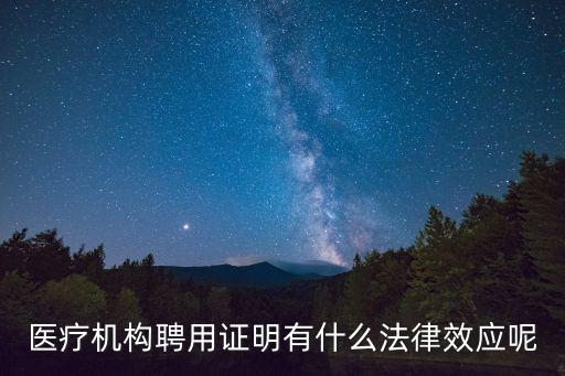 醫(yī)療機構聘用證明，醫(yī)療機構聘用證明有什么法律效應呢